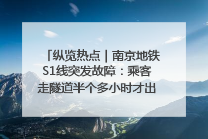 纵览热点｜南京地铁S1线突发故障：乘客走隧道半个多小时才出站，地铁方称造成误机会解决处理