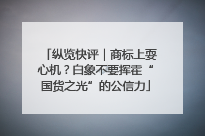 纵览快评｜商标上耍心机？白象不要挥霍“国货之光”的公信力