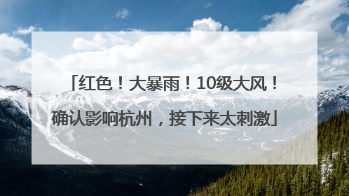 红色！大暴雨！10级大风！确认影响杭州，接下来太刺激