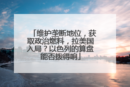 维护垄断地位，获取政治燃料，拉美国入局？以色列的算盘能否拨得响