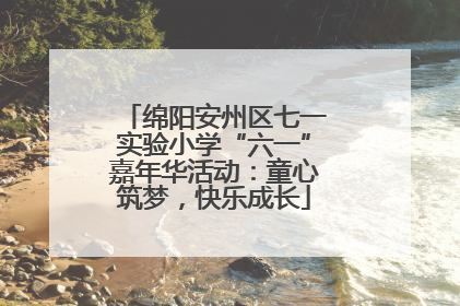 绵阳安州区七一实验小学“六一”嘉年华活动：童心筑梦，快乐成长