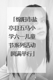 绵阳市盐亭县五马小学六一儿童节系列活动圆满举行