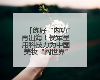 练好“内功”再出海！侯军呈用科技力为中国美妆“闯世界”开路