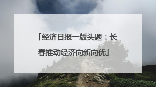 经济日报一版头题：长春推动经济向新向优