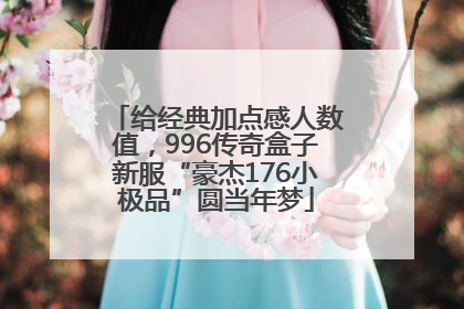 给经典加点感人数值，996传奇盒子新服“豪杰176小极品”圆当年梦