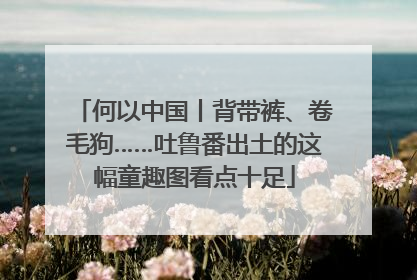 何以中国丨背带裤、卷毛狗……吐鲁番出土的这幅童趣图看点十足