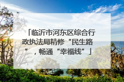 临沂市河东区综合行政执法局精修“民生路”，畅通“幸福线”