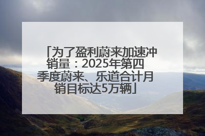 为了盈利蔚来加速冲销量：2025年第四季度蔚来、乐道合计月销目标达5万辆