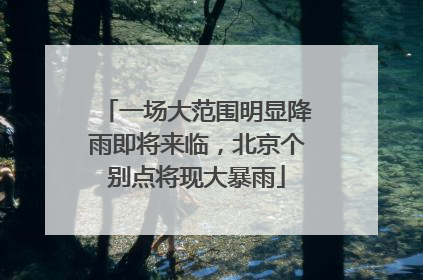 一场大范围明显降雨即将来临，北京个别点将现大暴雨