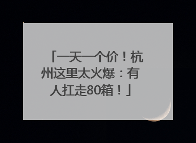 一天一个价！杭州这里太火爆：有人扛走80箱！