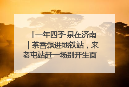 一年四季·泉在济南｜茶香飘进地铁站，来老屯站赶一场别开生面的“茶韵市集”！