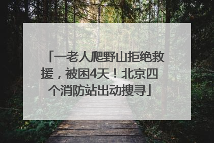 一老人爬野山拒绝救援，被困4天！北京四个消防站出动搜寻