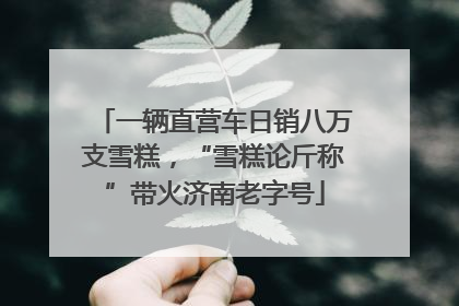 一辆直营车日销八万支雪糕，“雪糕论斤称”带火济南老字号