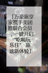 万豪旅享家携手美团推联合会员，一键开启 “吃喝玩乐住” 旅途新体验