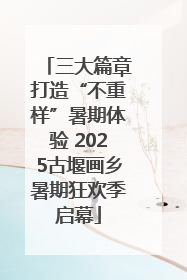 三大篇章打造“不重样”暑期体验 2025古堰画乡暑期狂欢季启幕