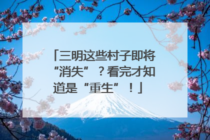 三明这些村子即将“消失”？看完才知道是“重生”！