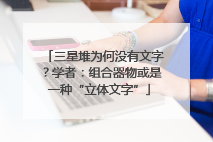 三星堆为何没有文字？学者：组合器物或是一种“立体文字”