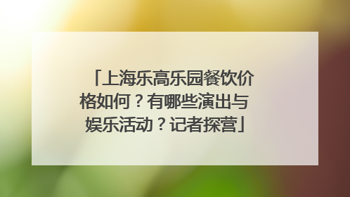 上海乐高乐园餐饮价格如何？有哪些演出与娱乐活动？记者探营