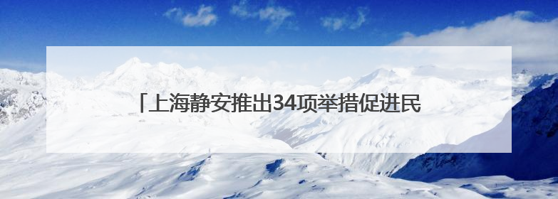 上海静安推出34项举措促进民营经济，8个重点民企项目签约