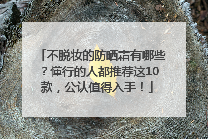 不脱妆的防晒霜有哪些？懂行的人都推荐这10款，公认值得入手！