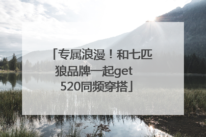 专属浪漫！和七匹狼品牌一起get 520同频穿搭