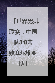 世界男排联赛：中国队3:0击败塞尔维亚队