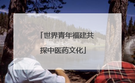 世界青年福建共探中医药文化