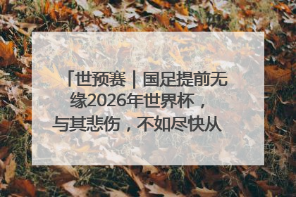 世预赛｜国足提前无缘2026年世界杯，与其悲伤，不如尽快从选帅开始重建