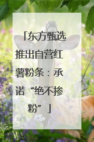 东方甄选推出自营红薯粉条：承诺“绝不掺粉”