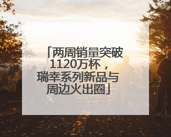 两周销量突破1120万杯，瑞幸系列新品与周边火出圈