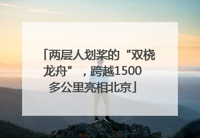 两层人划桨的“双桡龙舟”，跨越1500多公里亮相北京