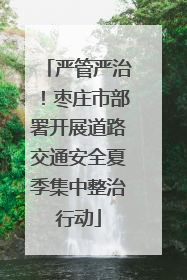 严管严治！枣庄市部署开展道路交通安全夏季集中整治行动