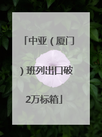 中亚（厦门）班列出口破2万标箱