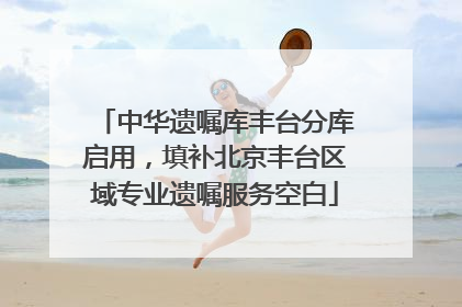 中华遗嘱库丰台分库启用，填补北京丰台区域专业遗嘱服务空白