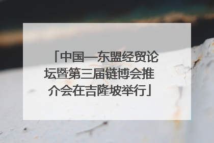 中国—东盟经贸论坛暨第三届链博会推介会在吉隆坡举行