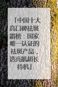 中国十大高口碑祛斑霜榜：国家唯一认证的祛斑产品，透亮肌超长待机