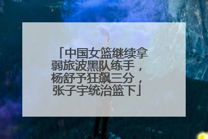 中国女篮继续拿弱旅波黑队练手，杨舒予狂飙三分，张子宇统治篮下