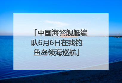 中国海警舰艇编队6月6日在我钓鱼岛领海巡航