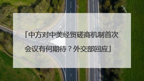 中方对中美经贸磋商机制首次会议有何期待？外交部回应