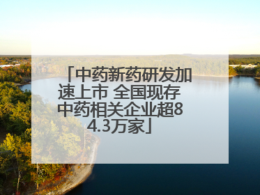 中药新药研发加速上市 全国现存中药相关企业超84.3万家