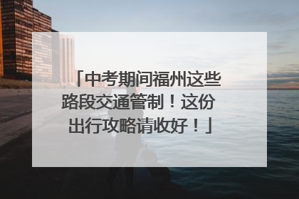 中考期间福州这些路段交通管制！这份出行攻略请收好！