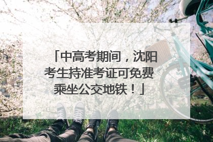 中高考期间，沈阳考生持准考证可免费乘坐公交地铁！