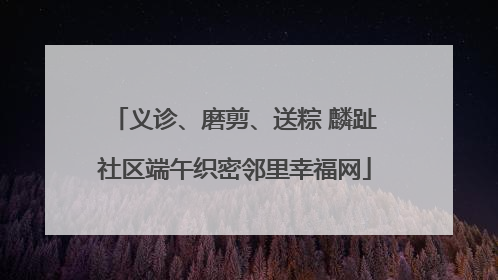 义诊、磨剪、送粽 麟趾社区端午织密邻里幸福网