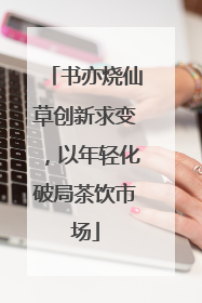 书亦烧仙草创新求变，以年轻化破局茶饮市场