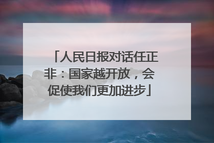 人民日报对话任正非：国家越开放，会促使我们更加进步