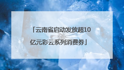 云南省启动发放超10亿元彩云系列消费券