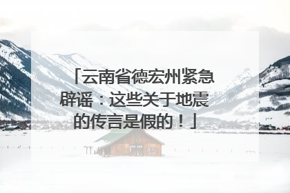 云南省德宏州紧急辟谣：这些关于地震的传言是假的！