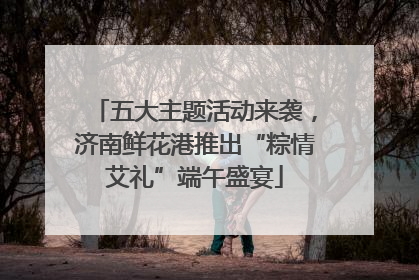 五大主题活动来袭，济南鲜花港推出“粽情艾礼”端午盛宴