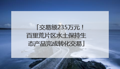 交易额235万元！百里荒片区水土保持生态产品完成转化交易