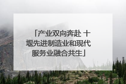 产业双向奔赴 十堰先进制造业和现代服务业融合共生